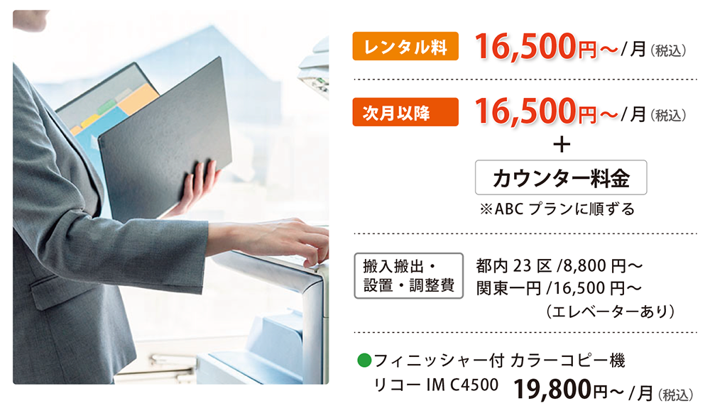 カラーコピー機レンタル 16,500円〜/月（税込）、次月以降16,500円〜/月（税込）+カウンター料金。搬入搬出・設置・調整費 都内23区/8,800円〜、関東一円/16,500円〜（エレベーターあり）。●フィニッシャー付 カラーコピー機 リコーIM C4500 19,800円〜/月（税込）